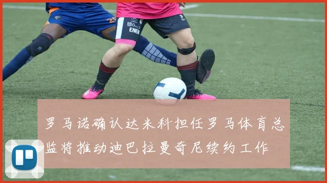 罗马诺确认达米科担任罗马体育总监将推动迪巴拉曼奇尼续约工作