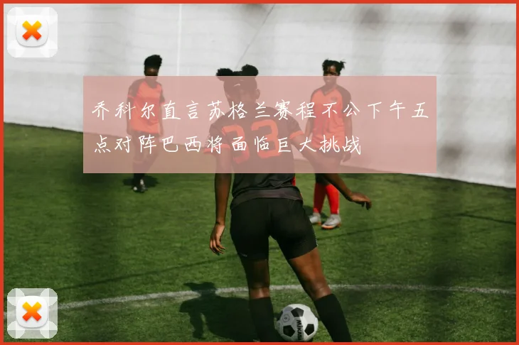 乔科尔直言苏格兰赛程不公下午五点对阵巴西将面临巨大挑战