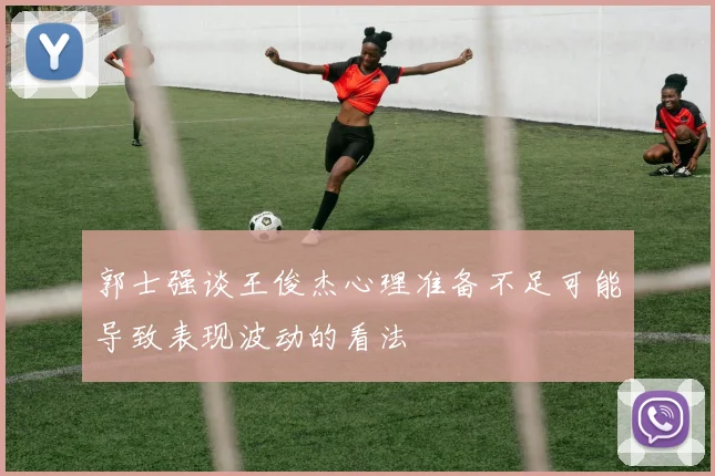郭士强谈王俊杰心理准备不足可能导致表现波动的看法