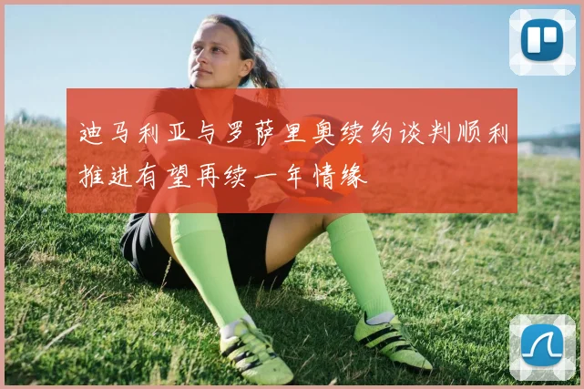 迪马利亚与罗萨里奥续约谈判顺利推进有望再续一年情缘