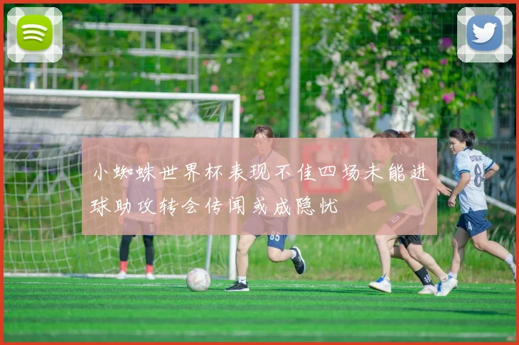 小蜘蛛世界杯表现不佳四场未能进球助攻转会传闻或成隐忧