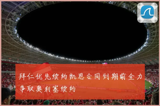 拜仁优先续约凯恩合同到期前全力争取奥利塞续约
