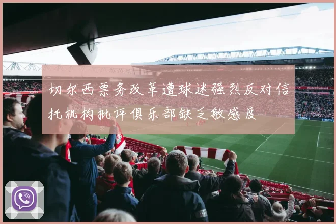 切尔西票务改革遭球迷强烈反对信托机构批评俱乐部缺乏敏感度