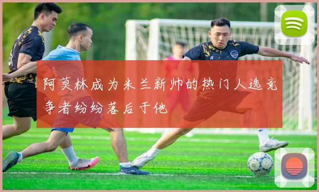 阿莫林成为米兰新帅的热门人选竞争者纷纷落后于他