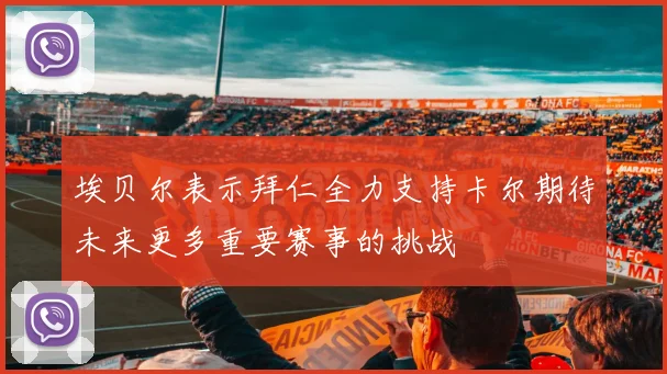 埃贝尔表示拜仁全力支持卡尔期待未来更多重要赛事的挑战