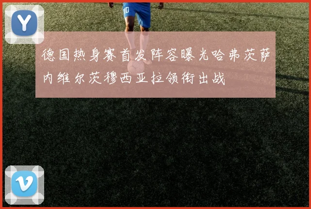 德国热身赛首发阵容曝光哈弗茨萨内维尔茨穆西亚拉领衔出战