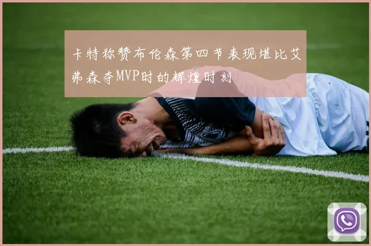 卡特称赞布伦森第四节表现堪比艾弗森夺MVP时的辉煌时刻