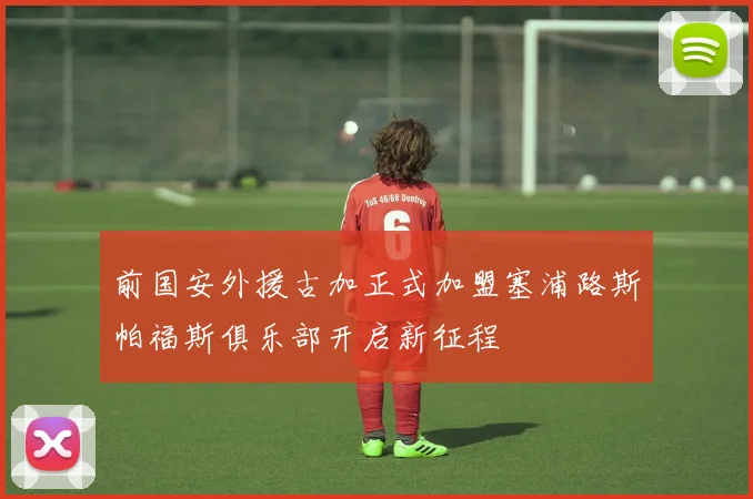 前国安外援古加正式加盟塞浦路斯帕福斯俱乐部开启新征程