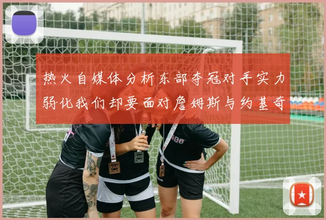 热火自媒体分析东部夺冠对手实力弱化我们却要面对詹姆斯与约基奇的挑战