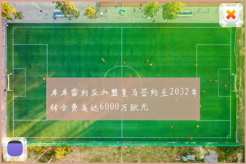 库库雷利亚加盟皇马签约至2032年转会费高达6000万欧元