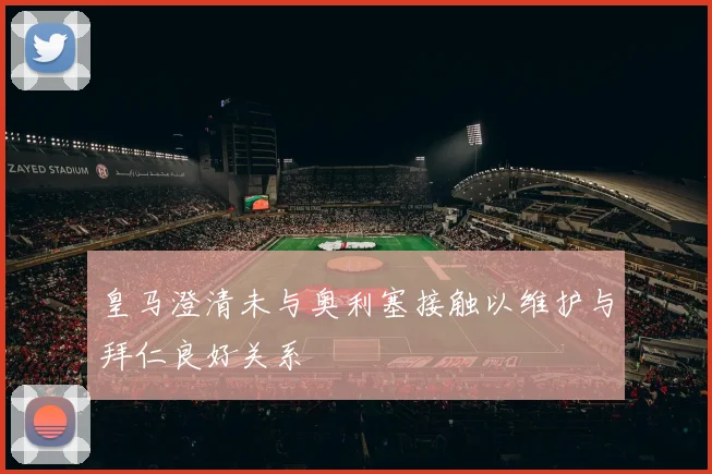 皇马澄清未与奥利塞接触以维护与拜仁良好关系