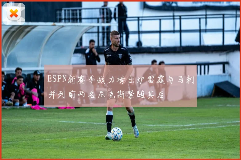 ESPN新赛季战力榜出炉雷霆与马刺并列前两名尼克斯紧随其后