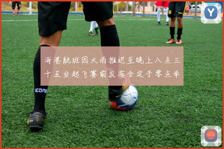 海港航班因大雨推迟至晚上八点三十五分起飞赛前发布会定于零点举行